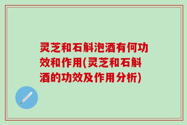 灵芝和石斛泡酒有何功效和作用(灵芝和石斛酒的功效及作用分析)