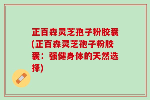 正百森灵芝孢子粉胶囊(正百森灵芝孢子粉胶囊：强健身体的天然选择)