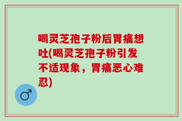喝灵芝孢子粉后胃痛想吐(喝灵芝孢子粉引发不适现象，胃痛恶心难忍)