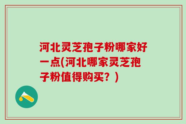 河北灵芝孢子粉哪家好一点(河北哪家灵芝孢子粉值得购买？)