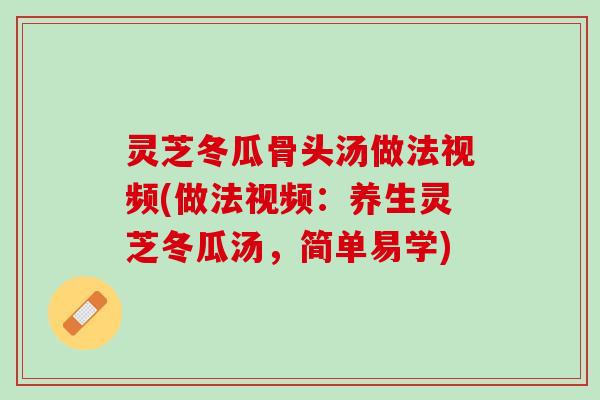 灵芝冬瓜骨头汤做法视频(做法视频：养生灵芝冬瓜汤，简单易学)