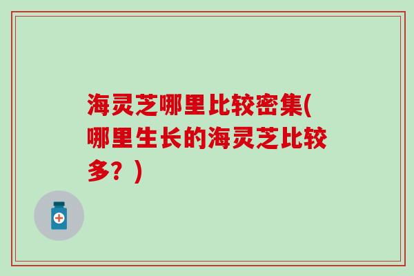 海灵芝哪里比较密集(哪里生长的海灵芝比较多？)
