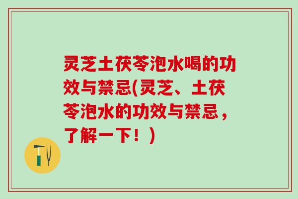 灵芝土茯苓泡水喝的功效与禁忌(灵芝、土茯苓泡水的功效与禁忌，了解一下！)