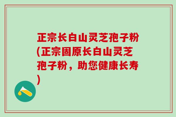 正宗长白山灵芝孢子粉(正宗固原长白山灵芝孢子粉，助您健康长寿)