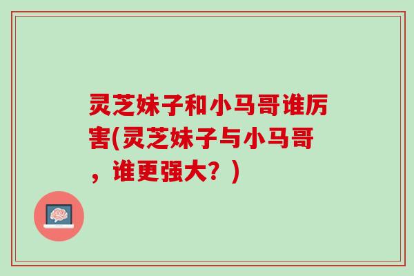 灵芝妹子和小马哥谁厉害(灵芝妹子与小马哥，谁更强大？)