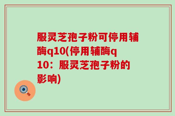 服灵芝孢子粉可停用辅酶q10(停用辅酶q10：服灵芝孢子粉的影响)