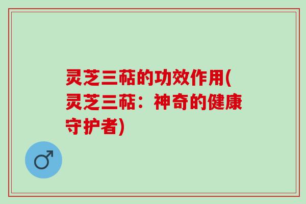 灵芝三萜的功效作用(灵芝三萜：神奇的健康守护者)