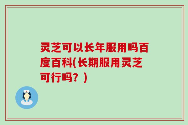 灵芝可以长年服用吗百度百科(长期服用灵芝可行吗？)