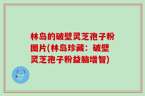 林岛的破壁灵芝孢子粉图片(林岛珍藏：破壁灵芝孢子粉益脑增智)