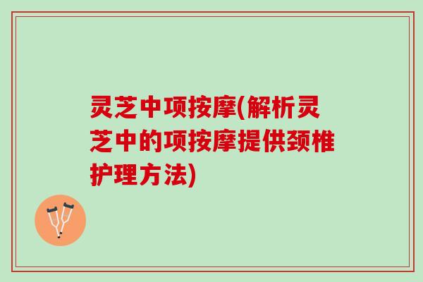 灵芝中项按摩(解析灵芝中的项按摩提供颈椎护理方法)
