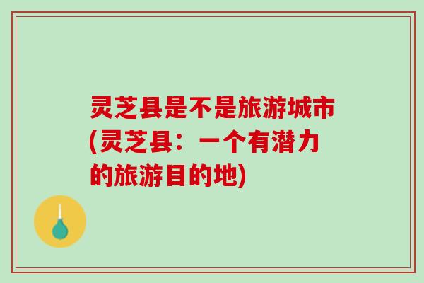 灵芝县是不是旅游城市(灵芝县：一个有潜力的旅游目的地)