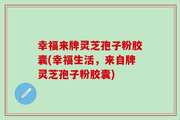 幸福来牌灵芝孢子粉胶囊(幸福生活，来自牌灵芝孢子粉胶囊)