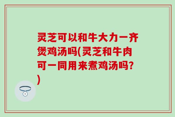 灵芝可以和牛大力一齐煲鸡汤吗(灵芝和牛肉可一同用来煮鸡汤吗?) 灵芝可以和牛大力一齐煲鸡汤吗(灵芝和牛肉可一同用来煮鸡汤吗?)