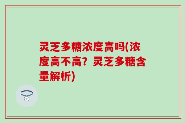 灵芝多糖浓度高吗(浓度高不高?灵芝多糖含量解析) 灵芝多糖浓度高吗(浓度高不高?灵芝多糖含量解析)