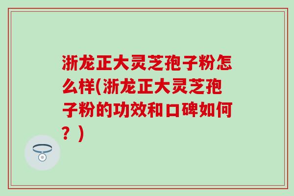 浙龙正大灵芝孢子粉怎么样(浙龙正大灵芝孢子粉的功效和口碑如何？)