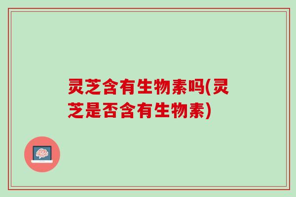 灵芝含有生物素吗(灵芝是否含有生物素)
