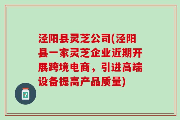 泾阳县灵芝公司(泾阳县一家灵芝企业近期开展跨境电商，引进高端设备提高产品质量)