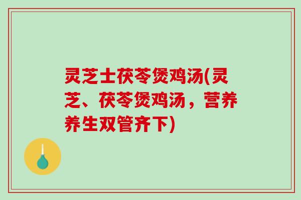 灵芝士茯苓煲鸡汤(灵芝、茯苓煲鸡汤，营养养生双管齐下)