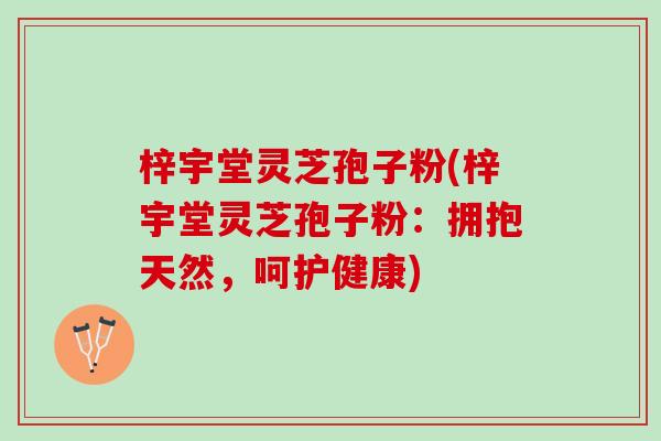 梓宇堂灵芝孢子粉(梓宇堂灵芝孢子粉：拥抱天然，呵护健康)