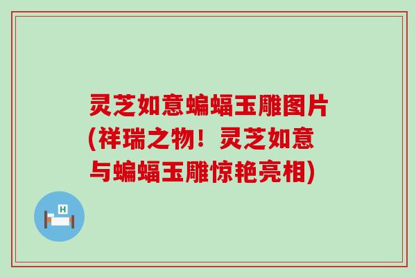 灵芝如意蝙蝠玉雕图片(祥瑞之物！灵芝如意与蝙蝠玉雕惊艳亮相)
