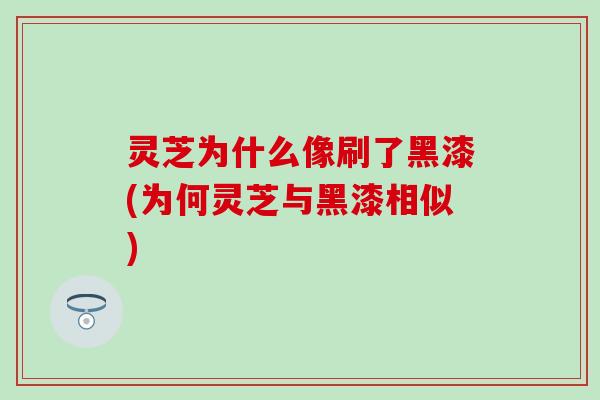 灵芝为什么像刷了黑漆(为何灵芝与黑漆相似)