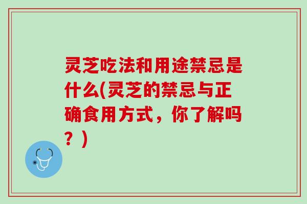 灵芝吃法和用途禁忌是什么(灵芝的禁忌与正确食用方式，你了解吗？)
