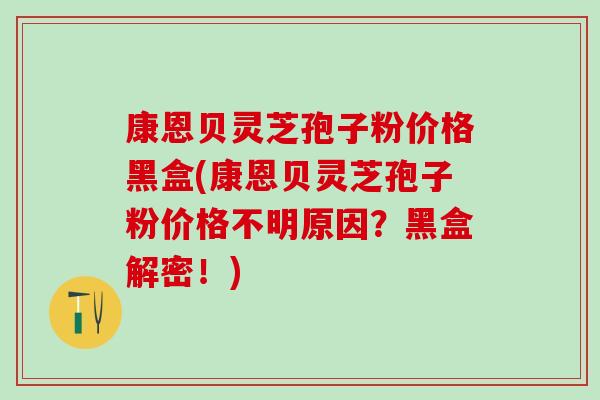 康恩贝灵芝孢子粉价格黑盒(康恩贝灵芝孢子粉价格不明原因？黑盒解密！)