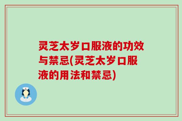 灵芝太岁口服液的功效与禁忌(灵芝太岁口服液的用法和禁忌)