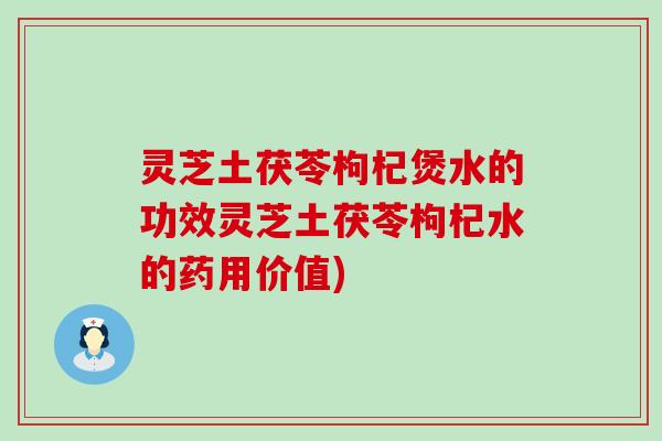 灵芝土茯苓枸杞煲水的功效灵芝土茯苓枸杞水的药用价值)