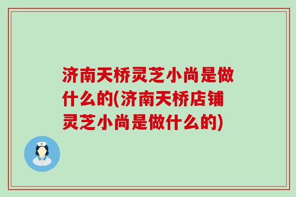 济南天桥灵芝小尚是做什么的(济南天桥店铺灵芝小尚是做什么的)