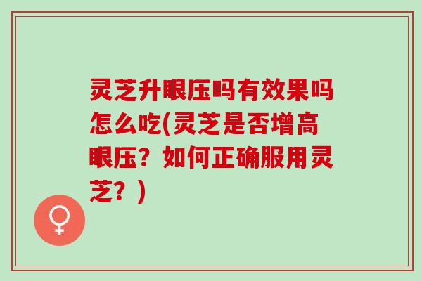 灵芝升眼压吗有效果吗怎么吃(灵芝是否增高眼压？如何正确服用灵芝？)