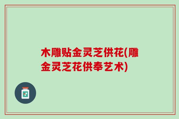 木雕贴金灵芝供花(雕金灵芝花供奉艺术)