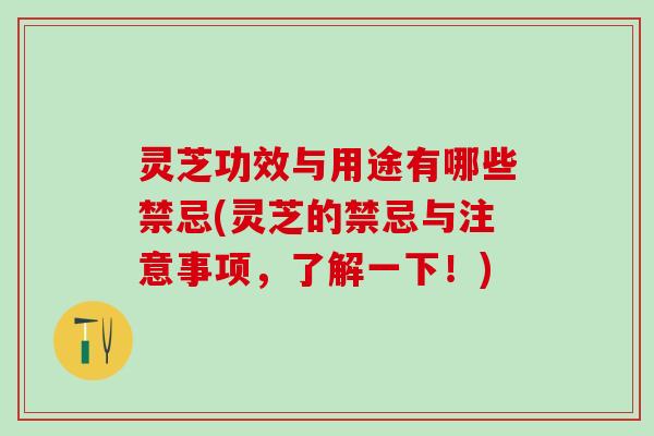 灵芝功效与用途有哪些禁忌(灵芝的禁忌与注意事项，了解一下！)