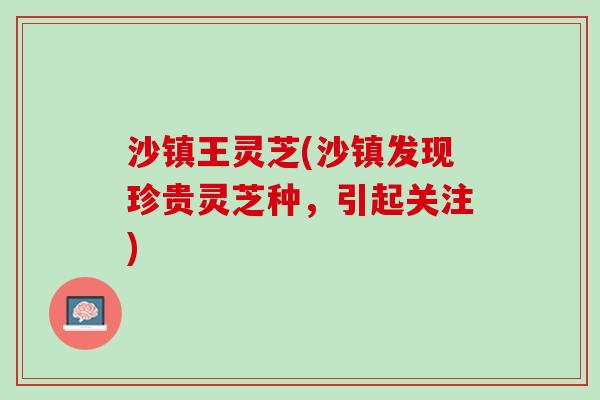 沙镇王灵芝(沙镇发现珍贵灵芝种，引起关注)