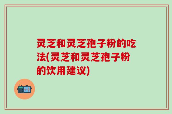 灵芝和灵芝孢子粉的吃法(灵芝和灵芝孢子粉的饮用建议)