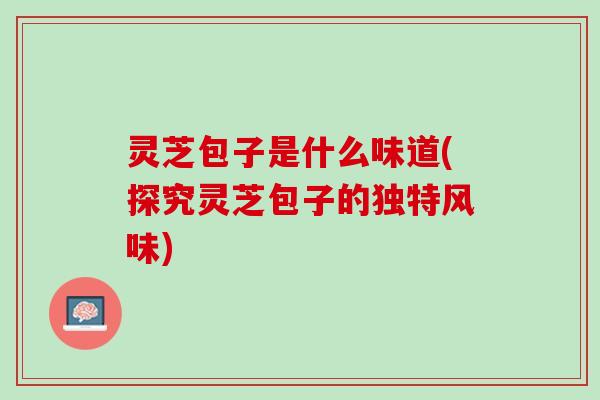 灵芝包子是什么味道(探究灵芝包子的独特风味)