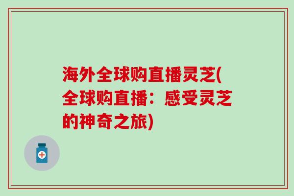 海外全球购直播灵芝(全球购直播：感受灵芝的神奇之旅)