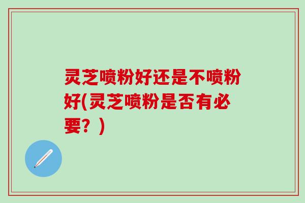 灵芝喷粉好还是不喷粉好(灵芝喷粉是否有必要？)