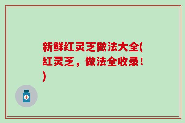 新鲜红灵芝做法大全(红灵芝,做法全收录!) 新鲜红灵芝做法大全(红灵芝,做法全收录!)