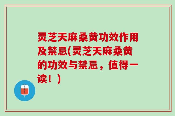 灵芝天麻桑黄功效作用及禁忌(灵芝天麻桑黄的功效与禁忌，值得一读！)