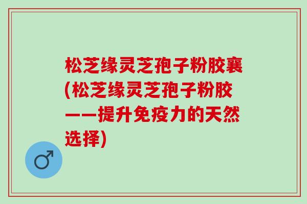 松芝缘灵芝孢子粉胶襄(松芝缘灵芝孢子粉胶——提升免疫力的天然选择)