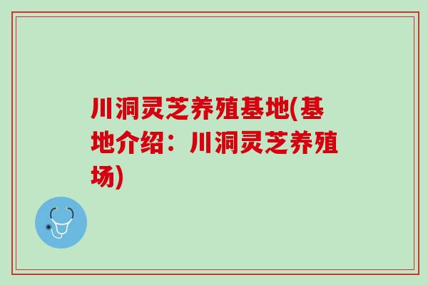 川洞灵芝养殖基地(基地介绍：川洞灵芝养殖场)