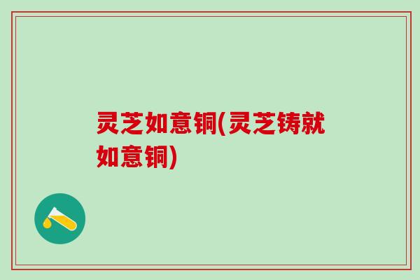 灵芝如意铜(灵芝铸就如意铜)