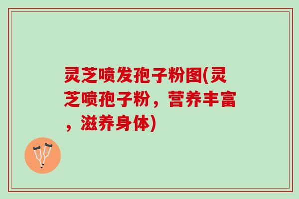 灵芝喷发孢子粉图(灵芝喷孢子粉,营养丰富,滋养身体) 灵芝喷发孢子粉图(灵芝喷孢子粉,营养丰富,滋养身体)