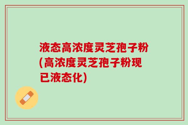 液态高浓度灵芝孢子粉(高浓度灵芝孢子粉现已液态化)
