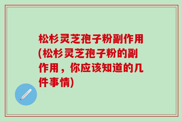松杉灵芝孢子粉副作用(松杉灵芝孢子粉的副作用，你应该知道的几件事情)