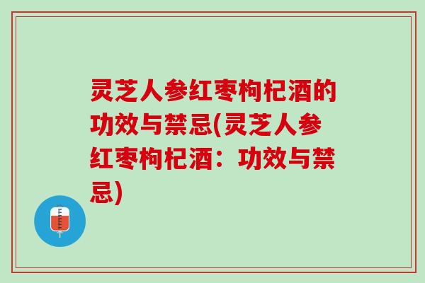 灵芝人参红枣枸杞酒的功效与禁忌(灵芝人参红枣枸杞酒:功效与禁忌) 灵芝人参红枣枸杞酒的功效与禁忌(灵芝人参红枣枸杞酒:功效与禁忌)