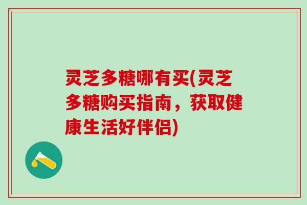 灵芝多糖哪有买(灵芝多糖购买指南，获取健康生活好伴侣)