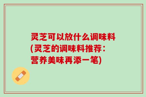 灵芝可以放什么调味料(灵芝的调味料推荐：营养美味再添一笔)