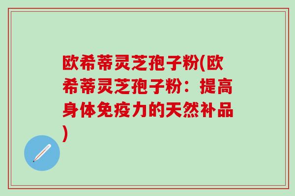 欧希蒂灵芝孢子粉(欧希蒂灵芝孢子粉：提高身体免疫力的天然补品)